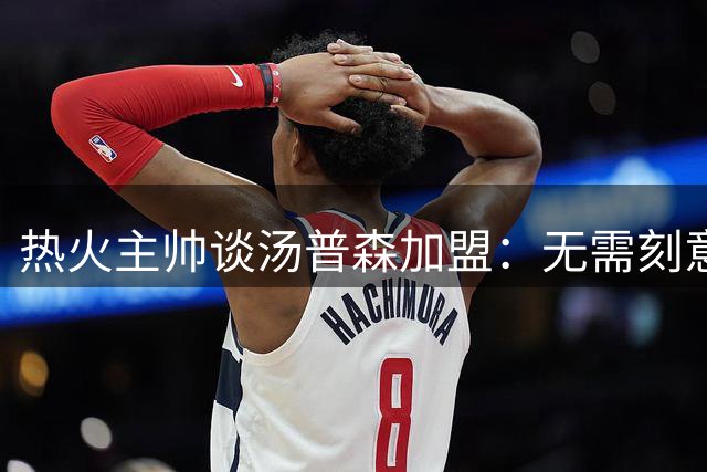 热火主帅谈汤普森加盟：无需刻意指导出手时机