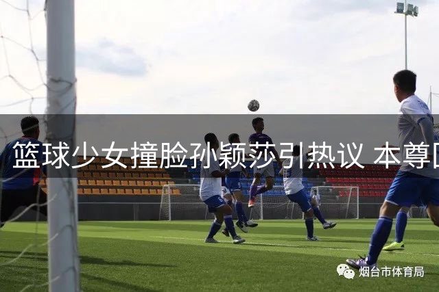 篮球少女撞脸孙颖莎引热议 本尊回应更愿凭实力出圈